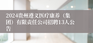 2024贵州遵义医疗康养（集团）有限责任公司招聘13人公告