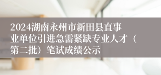 2024湖南永州市新田县直事业单位引进急需紧缺专业人才（第二批）笔试成绩公示