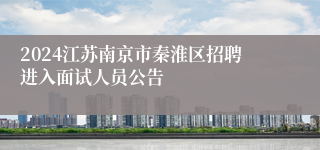 2024江苏南京市秦淮区招聘进入面试人员公告