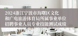 2024浙江宁波市海曙区文化和广电旅游体育局所属事业单位招聘事业人员专业技能测试成绩及面试有关事项的公告