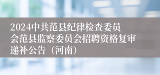 2024中共范县纪律检查委员会范县监察委员会招聘资格复审递补公告（河南）