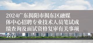 2024广东揭阳市揭东区融媒体中心招聘专业技术人员笔试成绩查询及面试资格复审有关事项公告