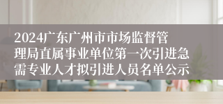 2024广东广州市市场监督管理局直属事业单位第一次引进急需专业人才拟引进人员名单公示