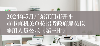 2024年5月广东江门市开平市市直机关单位招考政府雇员拟雇用人员公示（第三批）