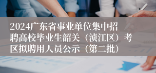 2024广东省事业单位集中招聘高校毕业生韶关（浈江区）考区拟聘用人员公示（第二批）