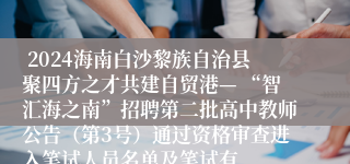  2024海南白沙黎族自治县聚四方之才共建自贸港— “智汇海之南”招聘第二批高中教师公告（第3号）通过资格审查进入笔试人员名单及笔试有