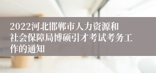 2022河北邯郸市人力资源和社会保障局博硕引才考试考务工作的通知