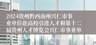 2024贵州黔西南州兴仁市事业单位赴高校引进人才和第十二届贵州人才博览会兴仁市事业单位引进人才拟聘用人员公示