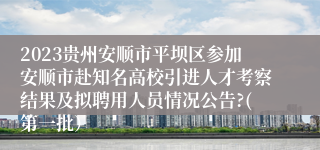 2023贵州安顺市平坝区参加安顺市赴知名高校引进人才考察结果及拟聘用人员情况公告?(第一批）