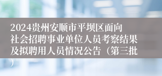 2024贵州安顺市平坝区面向社会招聘事业单位人员考察结果及拟聘用人员情况公告（第三批）