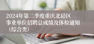 2024年第二季度重庆北碚区事业单位招聘总成绩及体检通知（综合类）