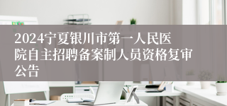 2024宁夏银川市第一人民医院自主招聘备案制人员资格复审公告