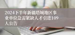 2024下半年新疆塔城地区事业单位急需紧缺人才引进109人公告