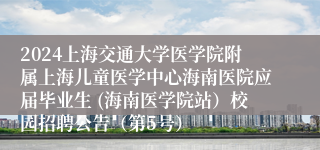 2024上海交通大学医学院附属上海儿童医学中心海南医院应届毕业生 (海南医学院站）校园招聘公告（第5号）