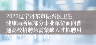 2023辽宁丹东市振兴区卫生健康局所属部分事业单位面向普通高校招聘急需紧缺人才拟聘用人员（第二批）的公告