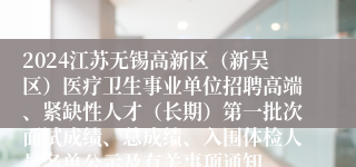 2024江苏无锡高新区（新吴区）医疗卫生事业单位招聘高端、紧缺性人才（长期）第一批次面试成绩、总成绩、入围体检人员名单公示及有关事项通知