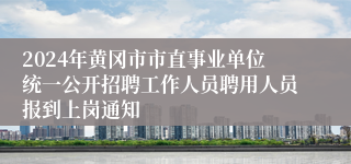 2024年黄冈市市直事业单位统一公开招聘工作人员聘用人员报到上岗通知