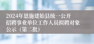 2024年恩施建始县统一公开招聘事业单位工作人员拟聘对象公示（第二批）