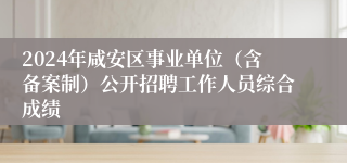 2024年咸安区事业单位（含备案制）公开招聘工作人员综合成绩