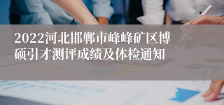 2022河北邯郸市峰峰矿区博硕引才测评成绩及体检通知