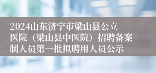 2024山东济宁市梁山县公立医院（梁山县中医院）招聘备案制人员第一批拟聘用人员公示