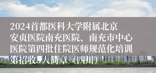 2024首都医科大学附属北京安贞医院南充医院、南充市中心医院第四批住院医师规范化培训第招收5人简章（四川）