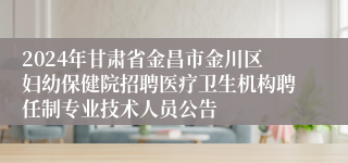 2024年甘肃省金昌市金川区妇幼保健院招聘医疗卫生机构聘任制专业技术人员公告