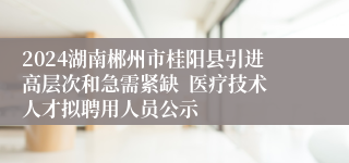 2024湖南郴州市桂阳县引进高层次和急需紧缺  医疗技术人才拟聘用人员公示