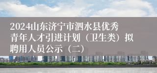 2024山东济宁市泗水县优秀青年人才引进计划（卫生类）拟聘用人员公示（二）