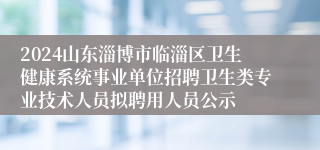 2024山东淄博市临淄区卫生健康系统事业单位招聘卫生类专业技术人员拟聘用人员公示