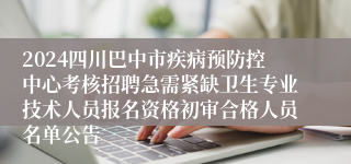 2024四川巴中市疾病预防控中心考核招聘急需紧缺卫生专业技术人员报名资格初审合格人员名单公告