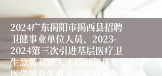 2024广东揭阳市揭西县招聘卫健事业单位人员、2023-2024第三次引进基层医疗卫生急需紧缺人才招聘和订单定向医学毕业生就业安置面试公告