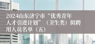 2024山东济宁市“优秀青年人才引进计划”（卫生类）拟聘用人员名单（五）