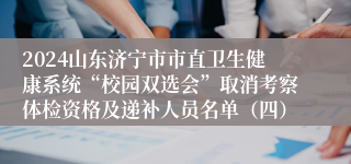 2024山东济宁市市直卫生健康系统“校园双选会”取消考察体检资格及递补人员名单（四）