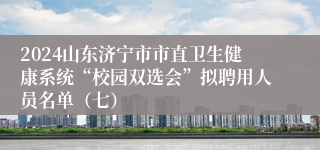 2024山东济宁市市直卫生健康系统“校园双选会”拟聘用人员名单（七）