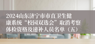 2024山东济宁市市直卫生健康系统“校园双选会”取消考察体检资格及递补人员名单（五）