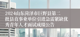 2024山东菏泽市巨野县第二批县直事业单位引进急需紧缺优秀青年人才面试成绩公告