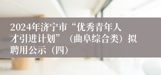 2024年济宁市“优秀青年人才引进计划”（曲阜综合类）拟聘用公示（四）