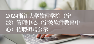 2024浙江大学软件学院（宁波）管理中心（宁波软件教育中心）招聘拟聘公示