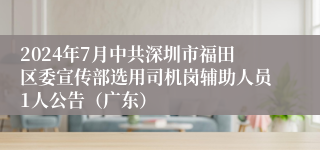 2024年7月中共深圳市福田区委宣传部选用司机岗辅助人员1人公告（广东）