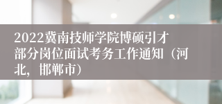 2022冀南技师学院博硕引才部分岗位面试考务工作通知（河北，邯郸市）