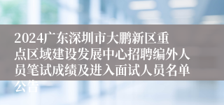 2024广东深圳市大鹏新区重点区域建设发展中心招聘编外人员笔试成绩及进入面试人员名单公告