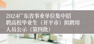 2024广东省事业单位集中招聘高校毕业生（开平市）拟聘用人员公示（第四批）