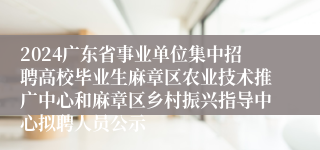2024广东省事业单位集中招聘高校毕业生麻章区农业技术推广中心和麻章区乡村振兴指导中心拟聘人员公示