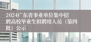 2024广东省事业单位集中招聘高校毕业生拟聘用人员（第四批）公示