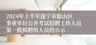 2024年上半年遂宁市船山区事业单位公开考试招聘工作人员第一批拟聘用人员的公示