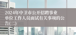 2024年中卫市公开招聘事业单位工作人员面试有关事项的公告(二)