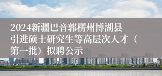 2024新疆巴音郭楞州博湖县引进硕士研究生等高层次人才（第一批）拟聘公示