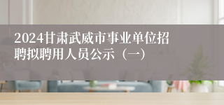 2024甘肃武威市事业单位招聘拟聘用人员公示（一）