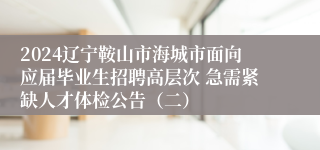 2024辽宁鞍山市海城市面向应届毕业生招聘高层次 急需紧缺人才体检公告（二）